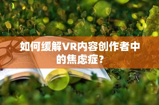 如何缓解VR内容创作者中的焦虑症？