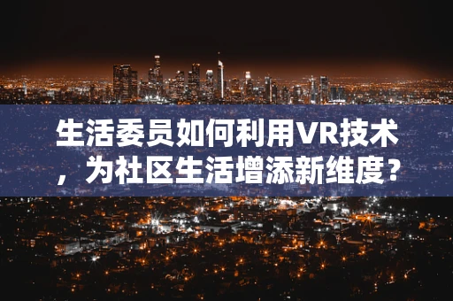生活委员如何利用VR技术，为社区生活增添新维度？