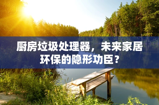 厨房垃圾处理器，未来家居环保的隐形功臣？