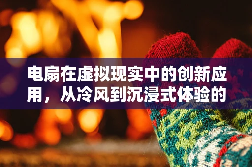 电扇在虚拟现实中的创新应用，从冷风到沉浸式体验的跨越