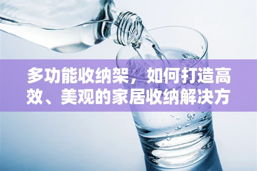 多功能收纳架，如何打造高效、美观的家居收纳解决方案？