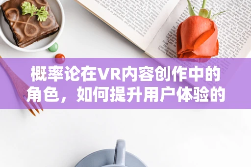 概率论在VR内容创作中的角色，如何提升用户体验的‘幸运’因素？