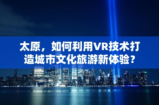 太原，如何利用VR技术打造城市文化旅游新体验？