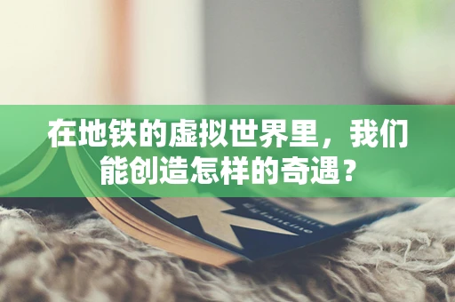 在地铁的虚拟世界里，我们能创造怎样的奇遇？