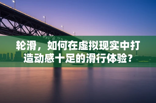 轮滑，如何在虚拟现实中打造动感十足的滑行体验？