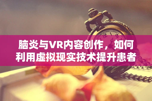脑炎与VR内容创作，如何利用虚拟现实技术提升患者康复体验？