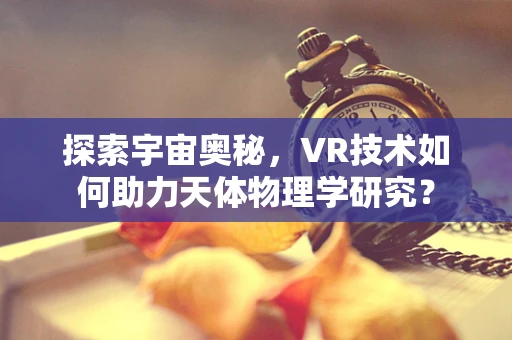 探索宇宙奥秘，VR技术如何助力天体物理学研究？