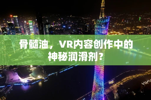 骨髓油，VR内容创作中的神秘润滑剂？