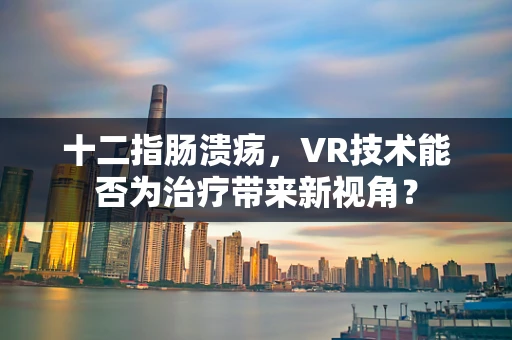 十二指肠溃疡，VR技术能否为治疗带来新视角？