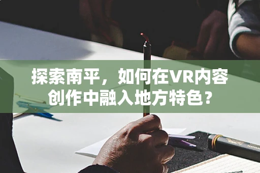 探索南平，如何在VR内容创作中融入地方特色？