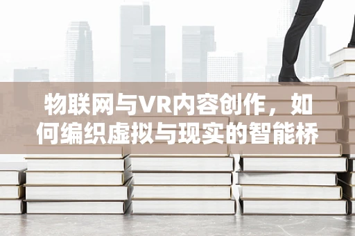 物联网与VR内容创作，如何编织虚拟与现实的智能桥梁？