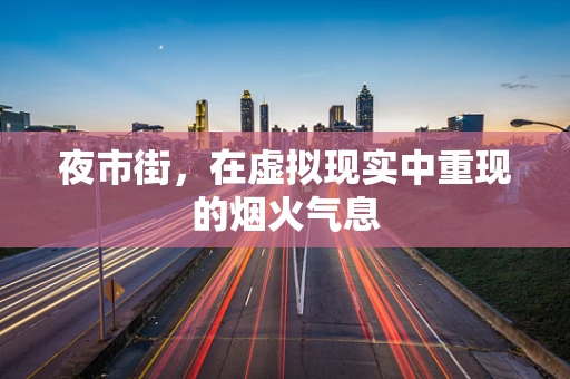 夜市街，在虚拟现实中重现的烟火气息