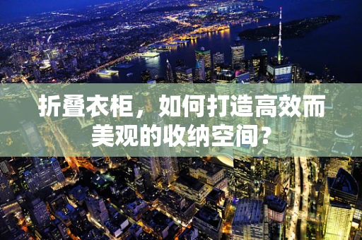 折叠衣柜，如何打造高效而美观的收纳空间？