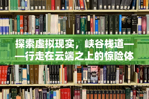 探索虚拟现实，峡谷栈道——行走在云端之上的惊险体验？