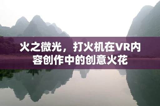 火之微光，打火机在VR内容创作中的创意火花