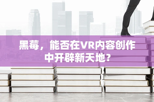 黑莓，能否在VR内容创作中开辟新天地？