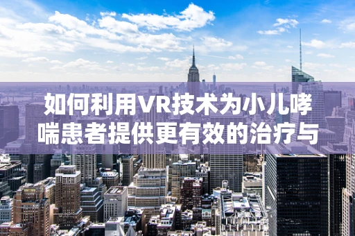 如何利用VR技术为小儿哮喘患者提供更有效的治疗与教育体验？