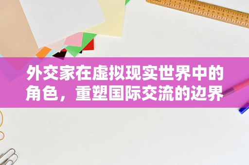 外交家在虚拟现实世界中的角色，重塑国际交流的边界？