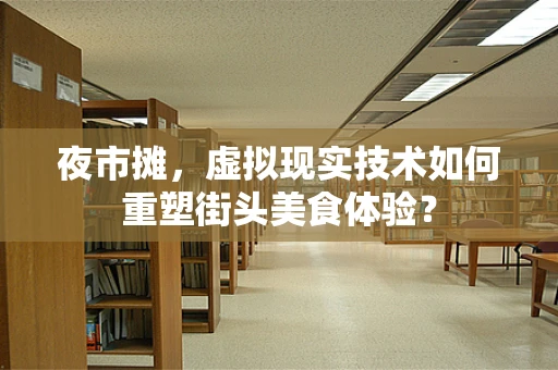夜市摊，虚拟现实技术如何重塑街头美食体验？