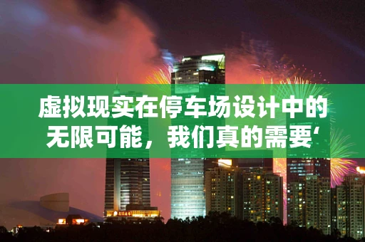 虚拟现实在停车场设计中的无限可能，我们真的需要‘导航’吗？