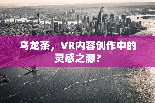 乌龙茶，VR内容创作中的灵感之源？