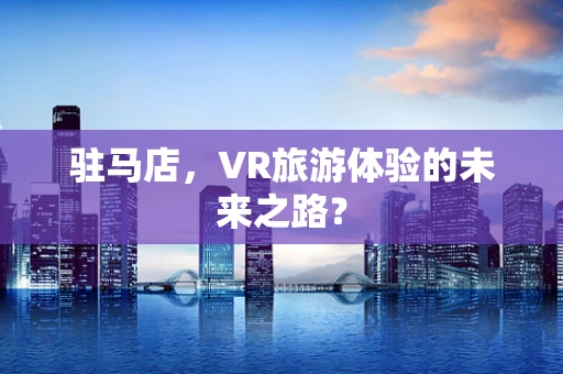 驻马店，VR旅游体验的未来之路？