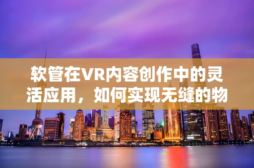 软管在VR内容创作中的灵活应用，如何实现无缝的物理交互体验？