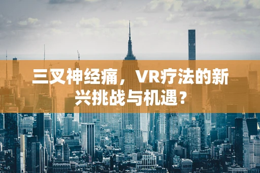 三叉神经痛，VR疗法的新兴挑战与机遇？