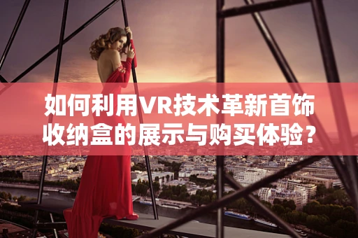 如何利用VR技术革新首饰收纳盒的展示与购买体验？