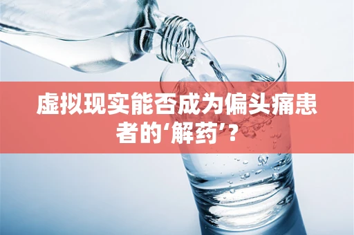 虚拟现实能否成为偏头痛患者的‘解药’？