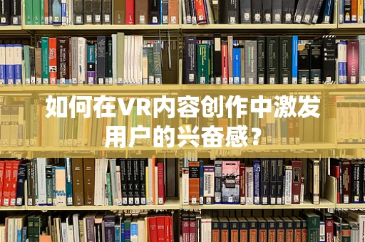 如何在VR内容创作中激发用户的兴奋感？