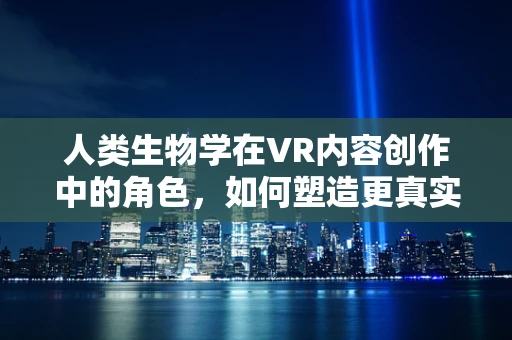 人类生物学在VR内容创作中的角色，如何塑造更真实的用户体验？