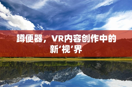 蹲便器，VR内容创作中的新‘视’界