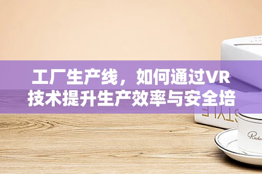 工厂生产线，如何通过VR技术提升生产效率与安全培训？