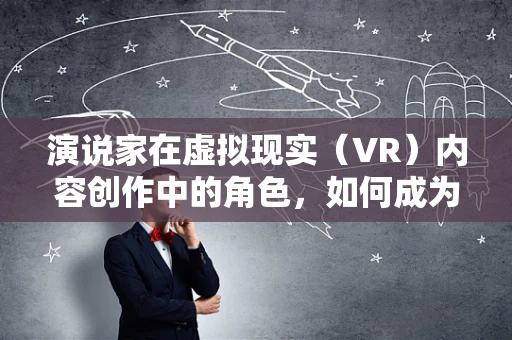 演说家在虚拟现实（VR）内容创作中的角色，如何成为沉浸式体验的引导者？