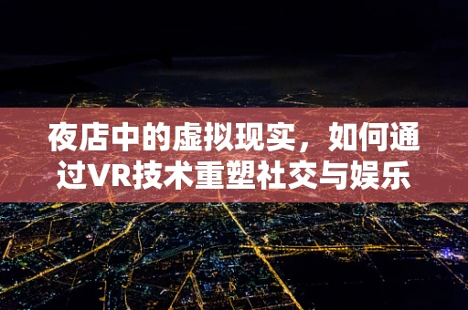 夜店中的虚拟现实，如何通过VR技术重塑社交与娱乐体验？