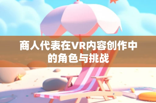 商人代表在VR内容创作中的角色与挑战