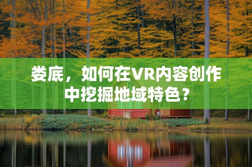 娄底，如何在VR内容创作中挖掘地域特色？