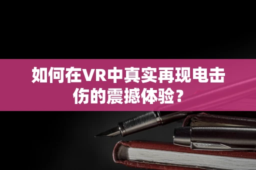 如何在VR中真实再现电击伤的震撼体验？