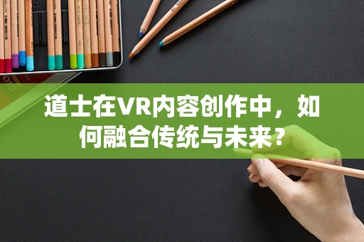 道士在VR内容创作中，如何融合传统与未来？
