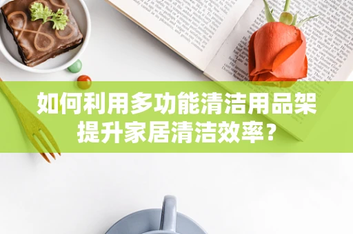 如何利用多功能清洁用品架提升家居清洁效率？