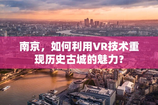 南京，如何利用VR技术重现历史古城的魅力？