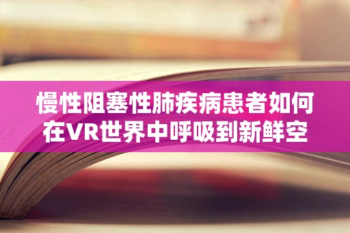慢性阻塞性肺疾病患者如何在VR世界中呼吸到新鲜空气？