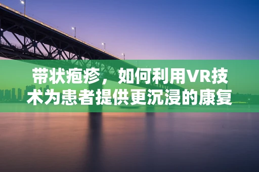带状疱疹，如何利用VR技术为患者提供更沉浸的康复体验？