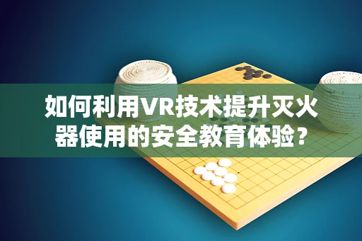如何利用VR技术提升灭火器使用的安全教育体验？