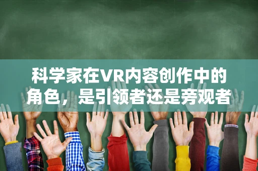 科学家在VR内容创作中的角色，是引领者还是旁观者？
