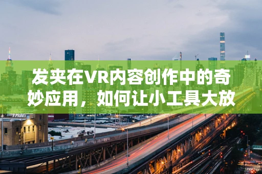 发夹在VR内容创作中的奇妙应用，如何让小工具大放异彩？