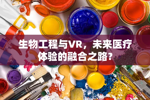 生物工程与VR，未来医疗体验的融合之路？