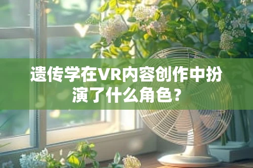 遗传学在VR内容创作中扮演了什么角色？