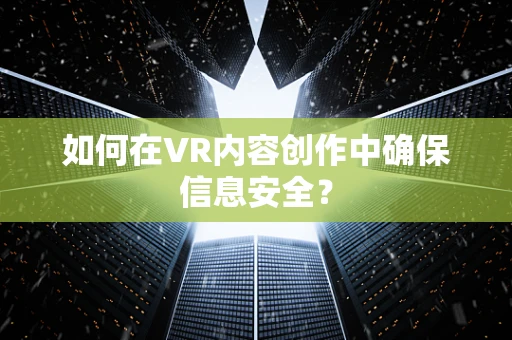 如何在VR内容创作中确保信息安全？